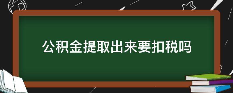 公积金提取出来要扣税吗 提取住房公积金需要扣税吗