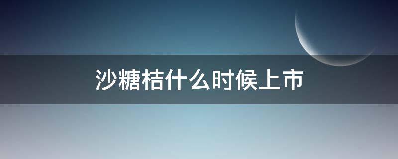 沙糖桔什么时候上市（沙糖桔的上市时间）