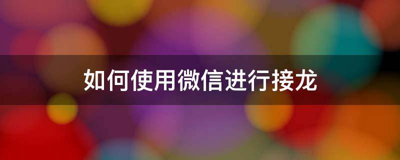 如何使用微信进行接龙（如何使用微信进行接龙报名）