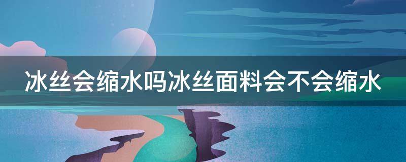 冰丝会缩水吗冰丝面料会不会缩水 冰丝面料会缩水吗?