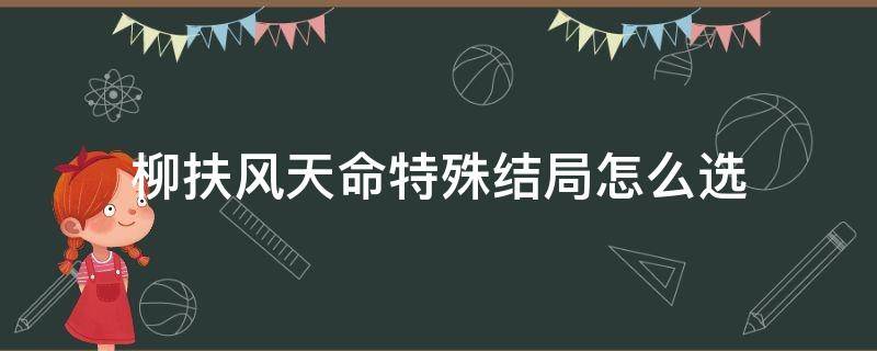 柳扶风天命特殊结局怎么选（柳扶风天命特殊结局怎么选择）