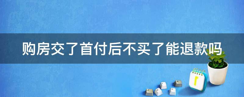 购房交了首付后不买了能退款吗 购房交了首付后不买了能退款吗怎么办