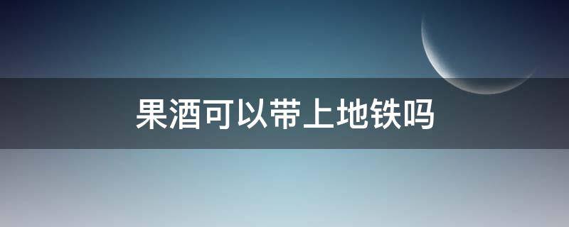 果酒可以带上地铁吗 果酒可以带上地铁吗北京