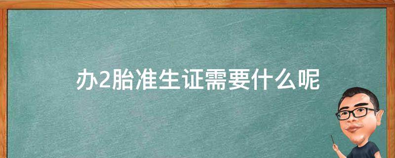 办2胎准生证需要什么呢 办2胎准生证需要什么证件