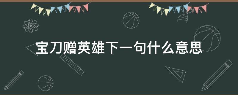 宝刀赠英雄下一句什么意思（宝刀送英雄出自哪里,寓意）