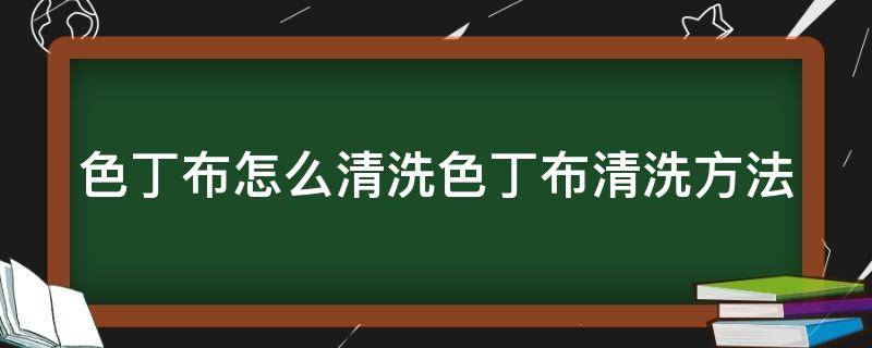 色丁布怎么清洗色丁布清洗方法 色丁布料是什么样子的