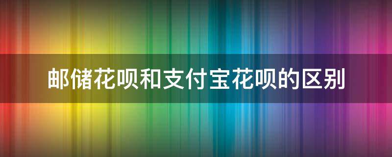 邮储花呗和支付宝花呗的区别 支付宝花呗和邮储花呗有什么不同