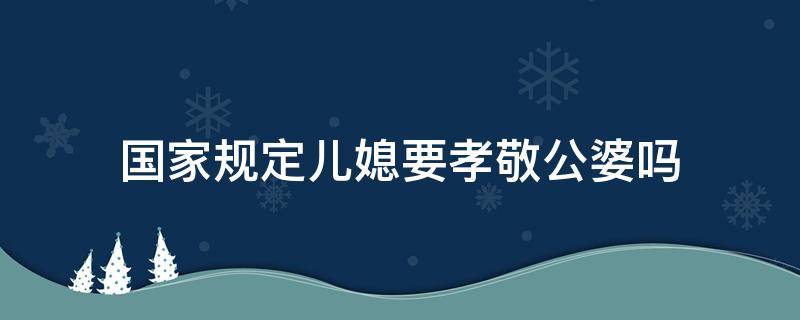 国家规定儿媳要孝敬公婆吗 儿媳妇孝敬公婆是法律责任吗?