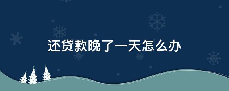 还贷款晚了一天怎么办 贷款晚了一天怎么办
