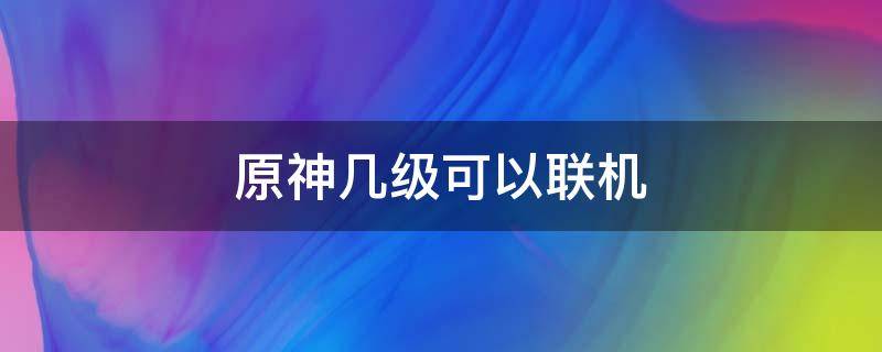 原神几级可以联机（原神几级可以联机玩）