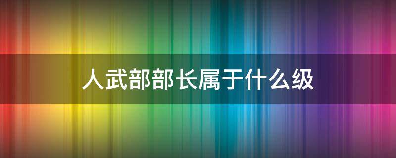 人武部部长属于什么级 人武部部长属于什么级别