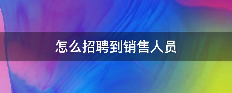 怎么招聘到销售人员 如何招聘到销售
