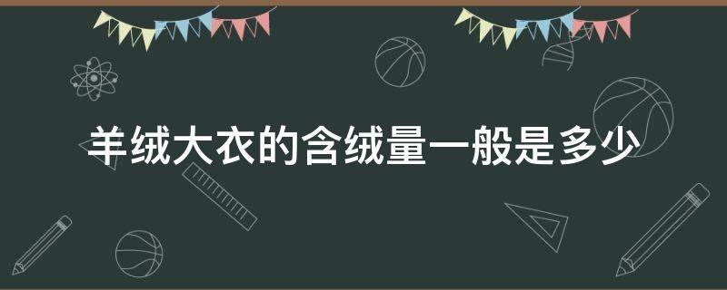 羊绒大衣的含绒量一般是多少（羊绒大衣含绒量多少好）