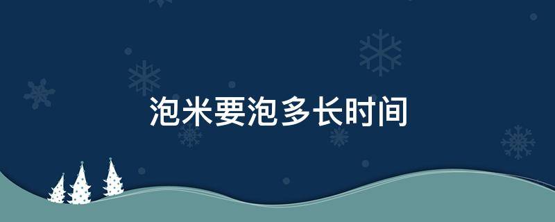 泡米要泡多长时间（泡米要泡多长时间韧性更好）