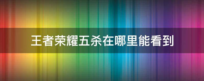 王者荣耀五杀在哪里能看到 王者荣耀五杀在哪里能看到回放视频