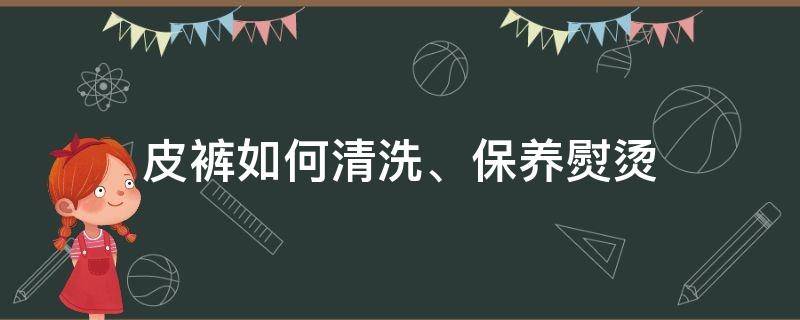 皮裤如何清洗、保养熨烫 皮裤子怎么保养