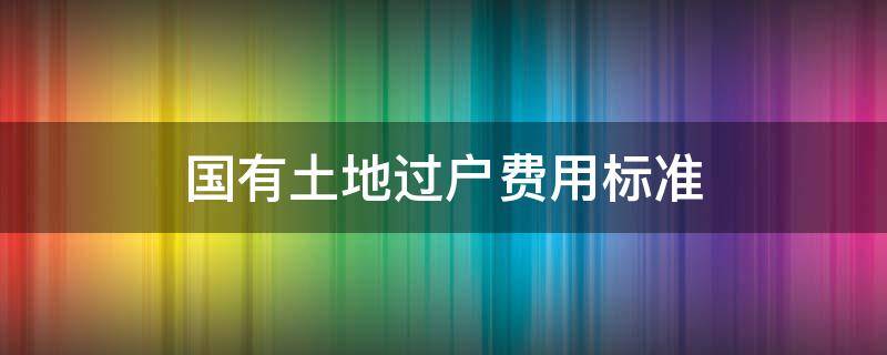 国有土地过户费用标准 国有土地过户费多少钱