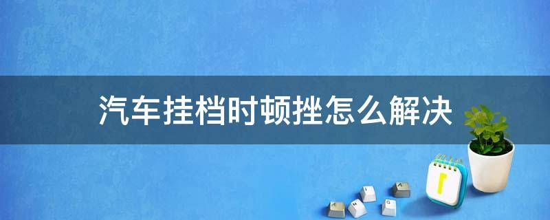 汽车挂档时顿挫怎么解决（挂挡有顿挫）