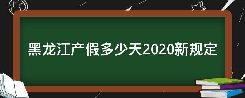 黑龙江产假多少天2020新规定（2020年黑龙江产假）