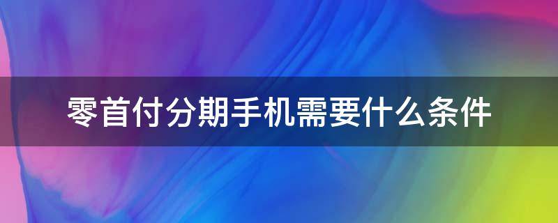 零首付分期手机需要什么条件（分期手机0首付需要什么条件）