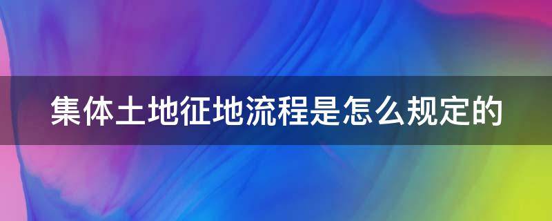 集体土地征地流程是怎么规定的（集体土地征收的程序有哪些?）