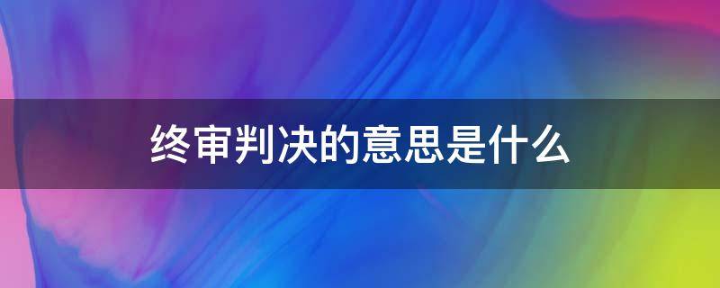 终审判决的意思是什么（终审判决是什么意思?）