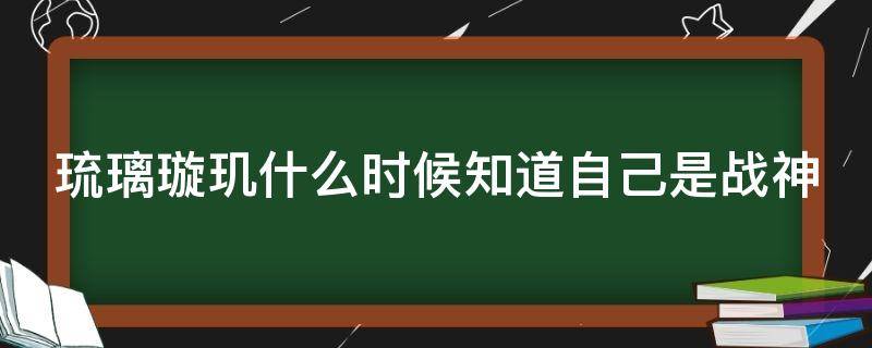 琉璃璇玑什么时候知道自己是战神 琉璃哪一集璇玑知道自己是战神