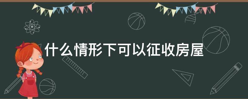 什么情形下可以征收房屋 土地征收包括房屋征收吗