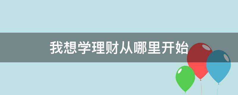 我想学理财从哪里开始 想学点理财从哪里开始