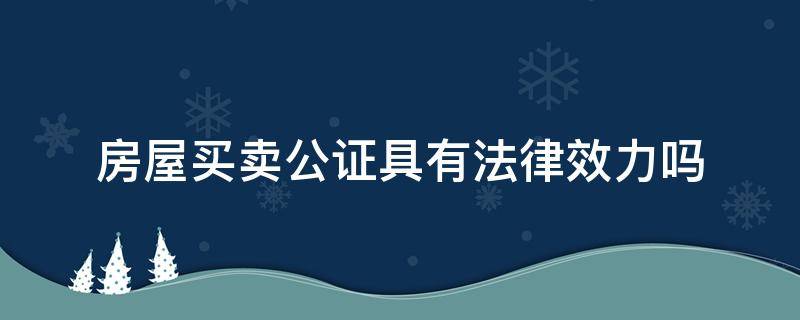 房屋买卖公证具有法律效力吗 房屋买卖公证书有法律效力吗