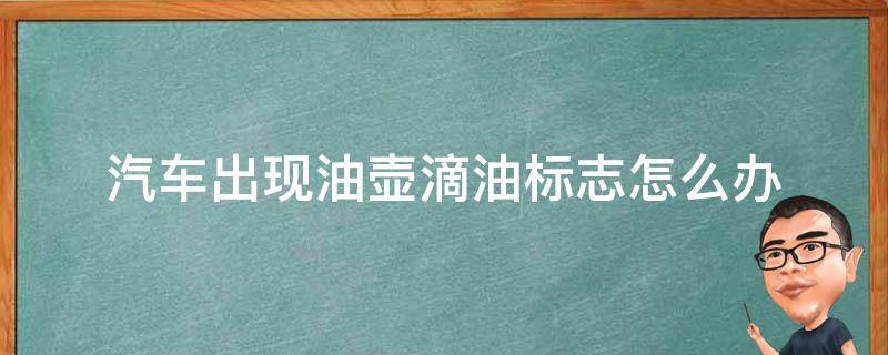 汽车出现油壶滴油标志怎么办 车辆油壶滴油的图标