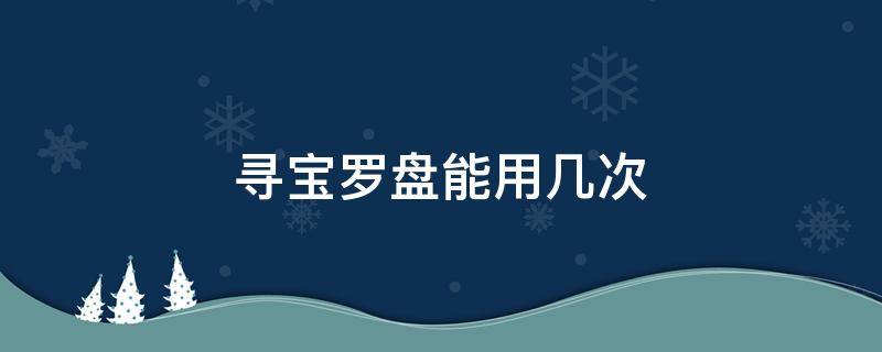 寻宝罗盘能用几次 寻宝罗盘是一次性的么