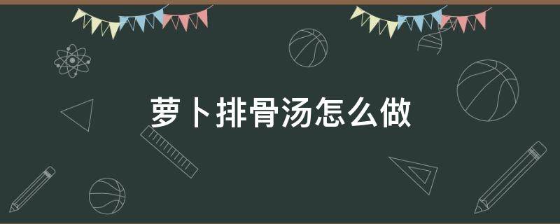 萝卜排骨汤怎么做（萝卜排骨汤怎么做好吃又简单）