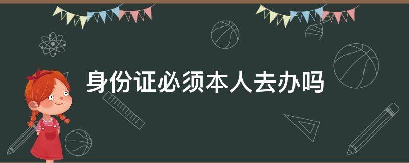 身份证必须本人去办吗（身份证一定要本人去办吗）