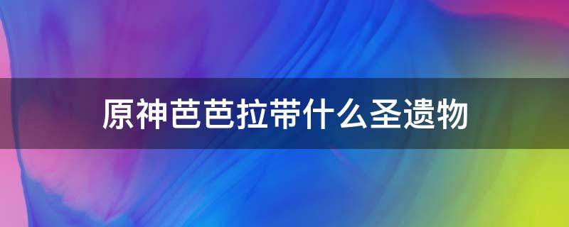 原神芭芭拉带什么圣遗物 原神里面芭芭拉带什么圣遗物