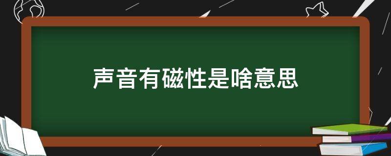 声音有磁性是啥意思 声音有磁性是什么意思?