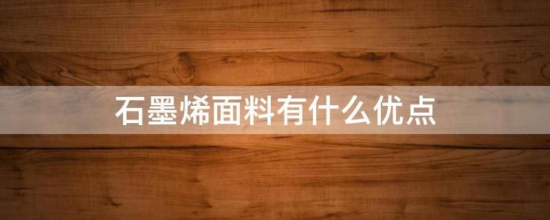 石墨烯面料有什么优点 石墨烯材料有哪些优点