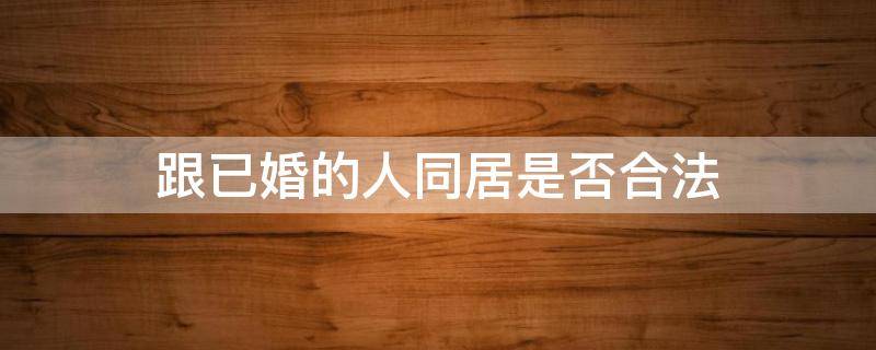 跟已婚的人同居是否合法 跟已婚的人同居合法吗