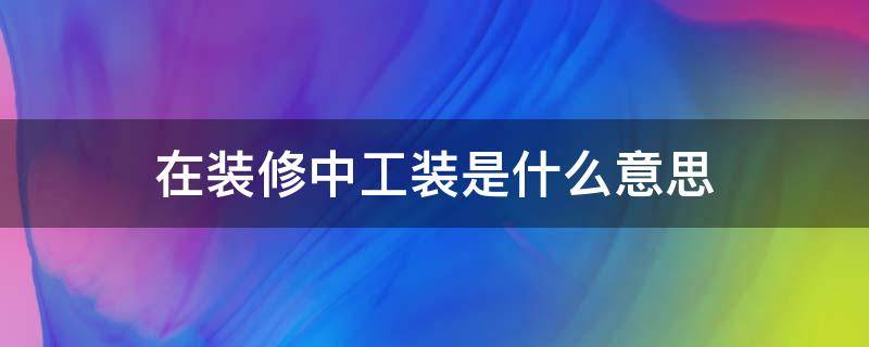 在装修中工装是什么意思（装修公司的工装是什么意思）