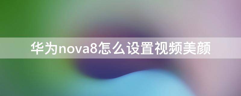 华为nova8怎么设置视频美颜（华为nova 8视频怎么调美颜）
