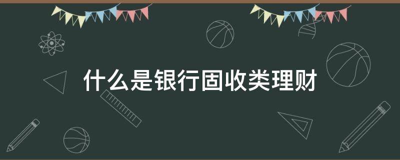 什么是银行固收类理财 银行理财固收类是什么意思