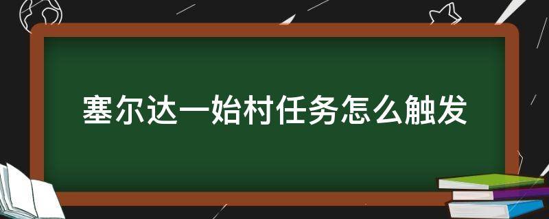 塞尔达一始村任务怎么触发（塞尔达一始村任务攻略）