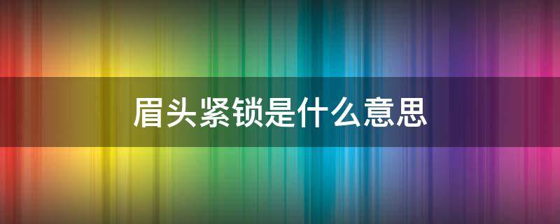 眉头紧锁是什么意思 眉心紧锁的意思