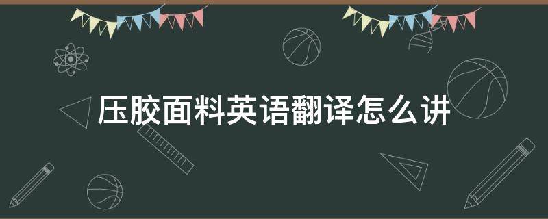 压胶面料英语翻译怎么讲（胶料英语怎么说）