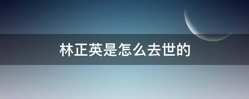 林正英是怎么去世的（林正英什么时候过世）