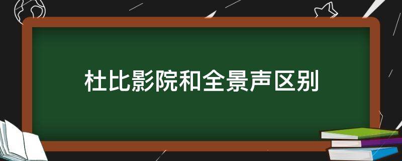 杜比影院和全景声区别（杜比全景声厅和杜比影院有什么区别）