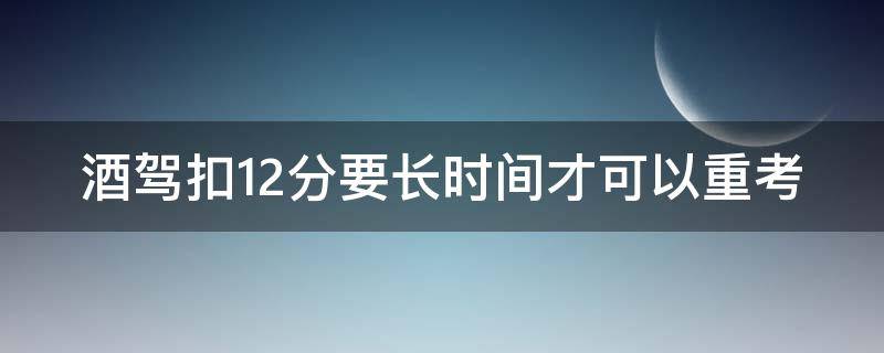 酒驾扣12分要长时间才可以重考 酒驾扣12分要长时间才可以重考科目一吗