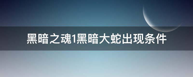 黑暗之魂1黑暗大蛇出现条件（黑魂1黑暗大蛇怎么出现）