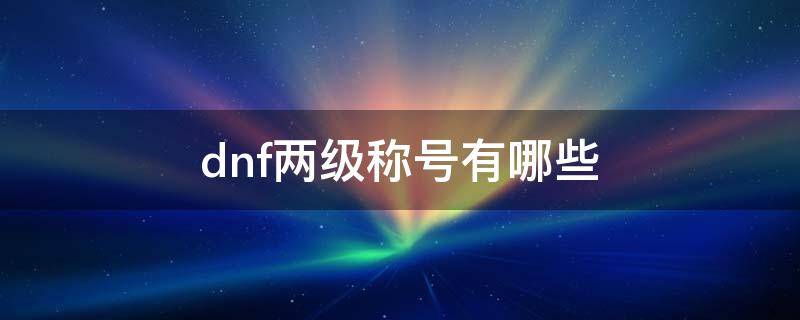 dnf两级称号有哪些（DNF两级称号）