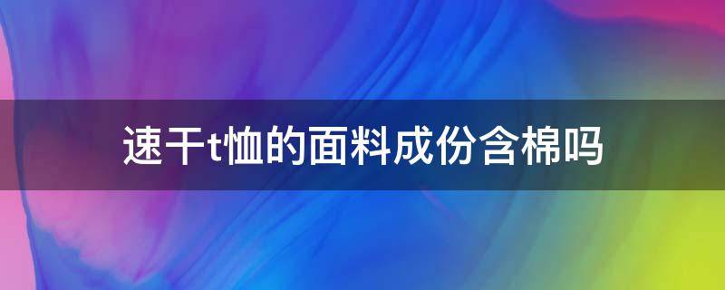 速干t恤的面料成份含棉吗（t恤面料含棉成分多少为好）